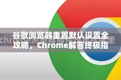 谷歌浏览器重置默认设置全攻略，Chrome解答终极指南