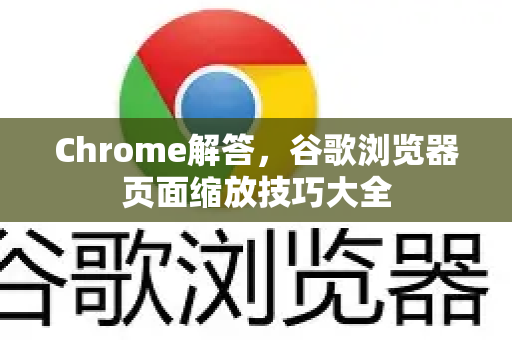 Chrome解答，谷歌浏览器页面缩放技巧大全