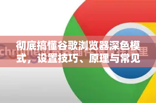 彻底搞懂谷歌浏览器深色模式，设置技巧、原理与常见问题解答