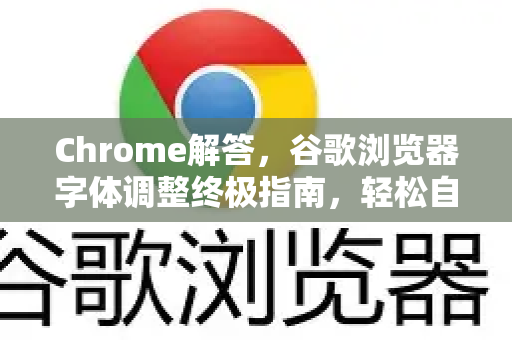 Chrome解答，谷歌浏览器字体调整终极指南，轻松自定义阅读体验