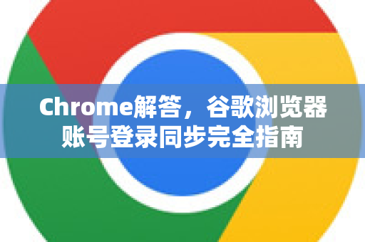 Chrome解答，谷歌浏览器账号登录同步完全指南