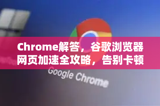 Chrome解答，谷歌浏览器网页加速全攻略，告别卡顿延迟
