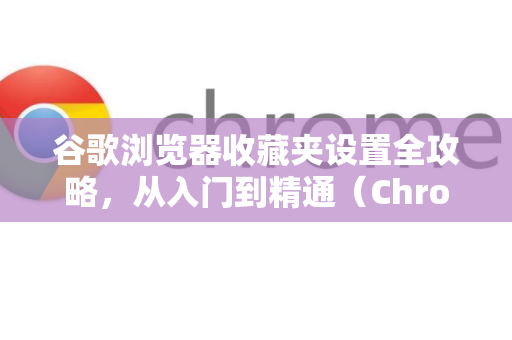 谷歌浏览器收藏夹设置全攻略，从入门到精通（Chrome解答）