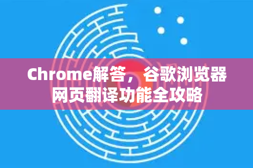 Chrome解答，谷歌浏览器网页翻译功能全攻略