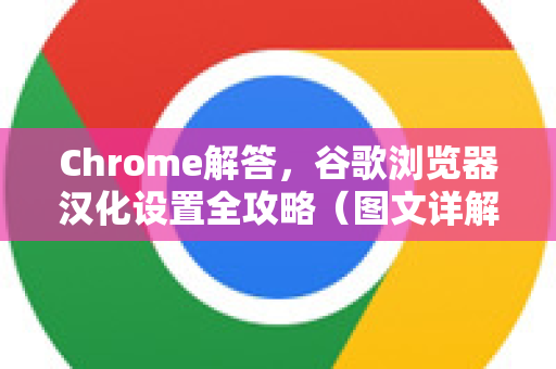 Chrome解答，谷歌浏览器汉化设置全攻略（图文详解）