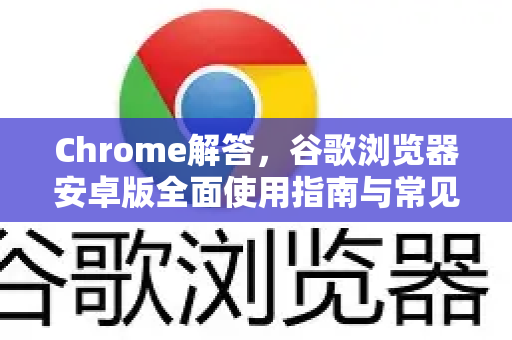 Chrome解答，谷歌浏览器安卓版全面使用指南与常见问题
