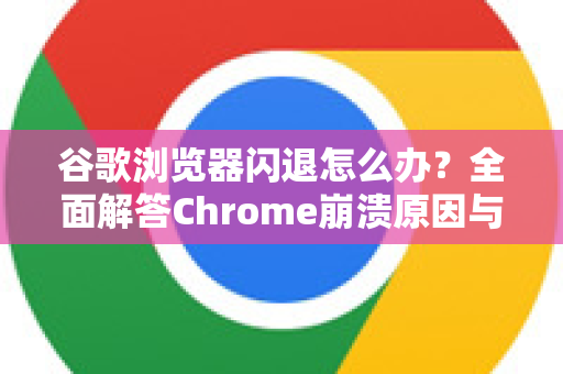 谷歌浏览器闪退怎么办？全面解答Chrome崩溃原因与修复方法