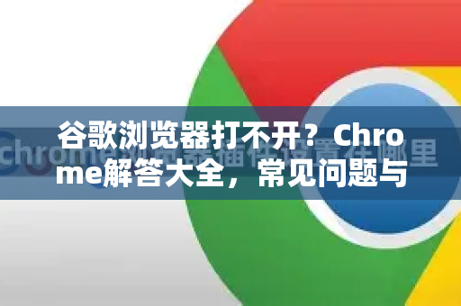 谷歌浏览器打不开？Chrome解答大全，常见问题与修复方法