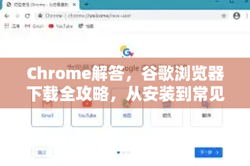 Chrome解答，谷歌浏览器下载全攻略，从安装到常见问题一网打尽