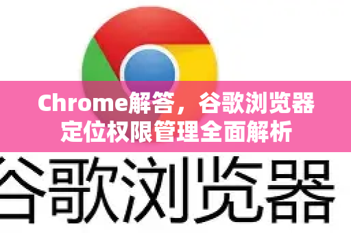 Chrome解答，谷歌浏览器定位权限管理全面解析