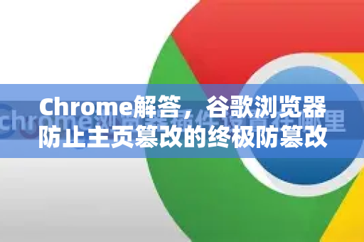 Chrome解答，谷歌浏览器防止主页篡改的终极防篡改指南