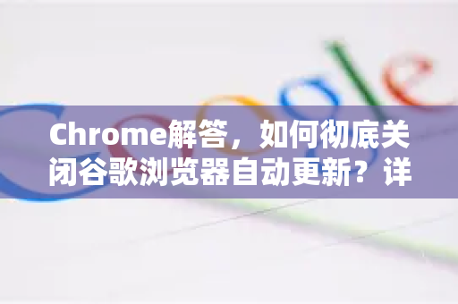 Chrome解答，如何彻底关闭谷歌浏览器自动更新？详细教程与常见问题