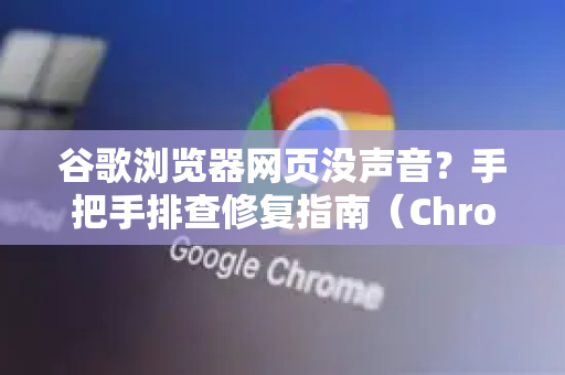 谷歌浏览器网页没声音？手把手排查修复指南（Chrome完整解答）