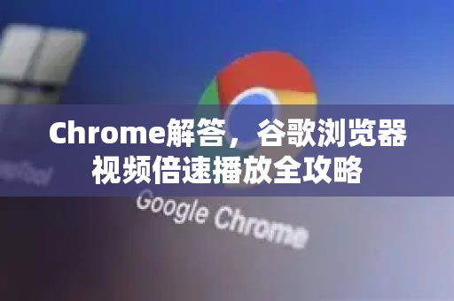 Chrome解答，谷歌浏览器视频倍速播放全攻略