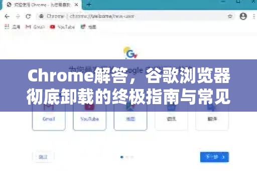 Chrome解答，谷歌浏览器彻底卸载的终极指南与常见问题