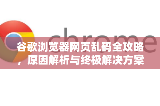 谷歌浏览器网页乱码全攻略，原因解析与终极解决方案