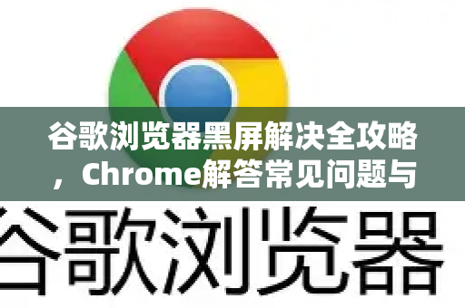 谷歌浏览器黑屏解决全攻略，Chrome解答常见问题与深度修复技巧