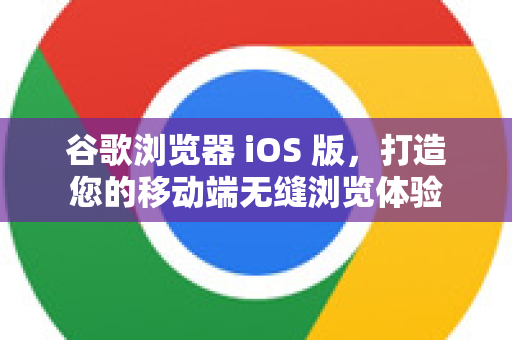 谷歌浏览器 iOS 版，打造您的移动端无缝浏览体验