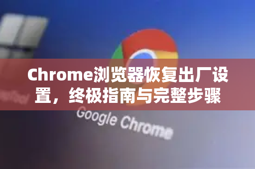 Chrome浏览器恢复出厂设置，终极指南与完整步骤