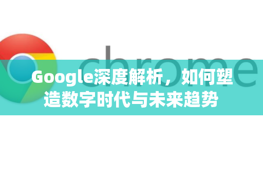 Google深度解析，如何塑造数字时代与未来趋势