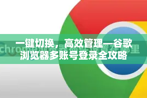 一键切换，高效管理—谷歌浏览器多账号登录全攻略