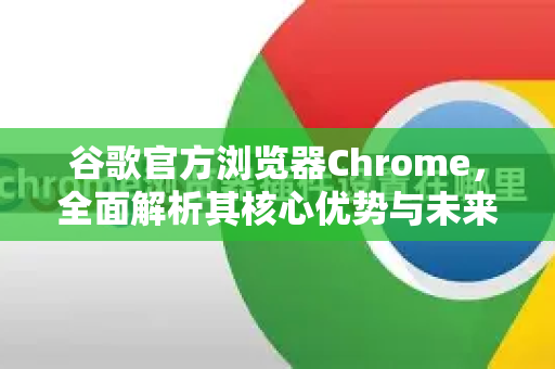 谷歌官方浏览器Chrome，全面解析其核心优势与未来展望