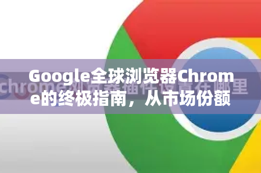 Google全球浏览器Chrome的终极指南，从市场份额到SEO优化