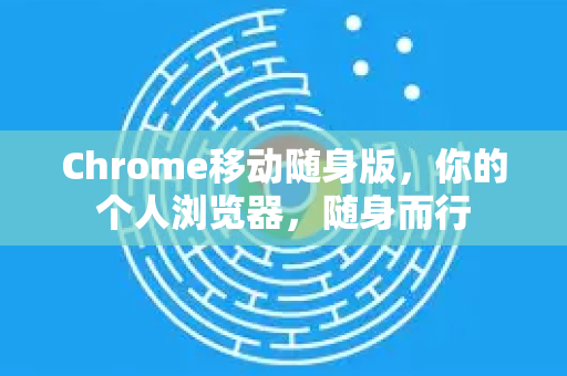 Chrome移动随身版，你的个人浏览器，随身而行