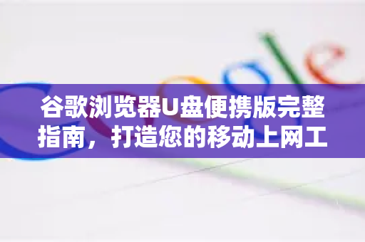 谷歌浏览器U盘便携版完整指南，打造您的移动上网工作站