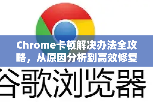 Chrome卡顿解决办法全攻略，从原因分析到高效修复