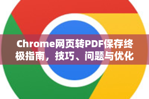 Chrome网页转PDF保存终极指南，技巧、问题与优化方案