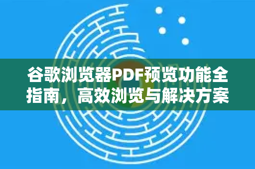 谷歌浏览器PDF预览功能全指南，高效浏览与解决方案