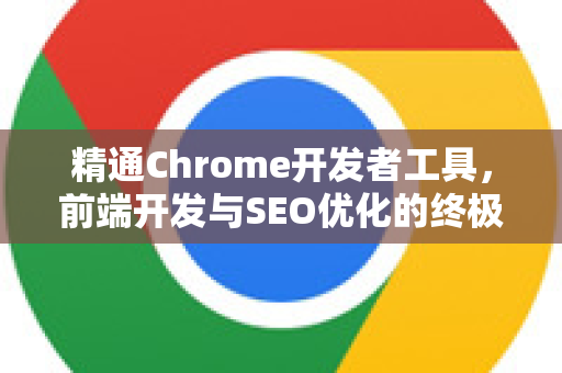 精通Chrome开发者工具，前端开发与SEO优化的终极指南