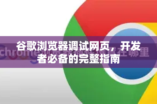 谷歌浏览器调试网页，开发者必备的完整指南