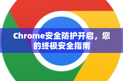 Chrome安全防护开启，您的终极安全指南