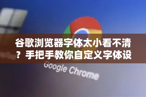 谷歌浏览器字体太小看不清？手把手教你自定义字体设置与优化