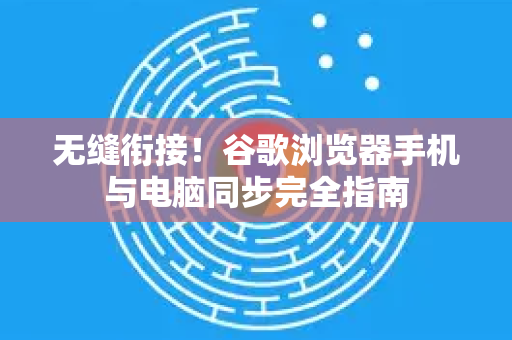 无缝衔接！谷歌浏览器手机与电脑同步完全指南