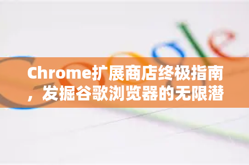 Chrome扩展商店终极指南，发掘谷歌浏览器的无限潜能