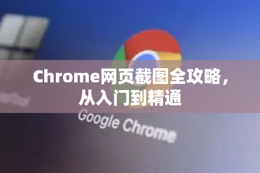 Chrome网页截图全攻略，从入门到精通