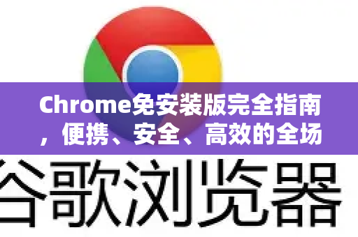 Chrome免安装版完全指南，便携、安全、高效的全场景解决方案