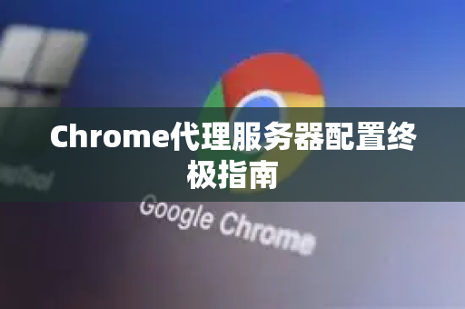 Chrome代理服务器配置终极指南