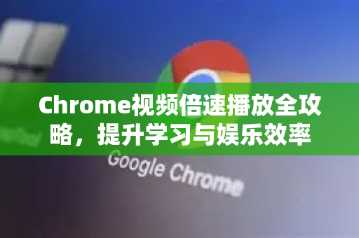 Chrome视频倍速播放全攻略，提升学习与娱乐效率
