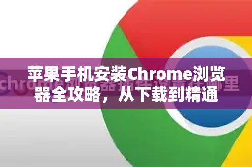 苹果手机安装Chrome浏览器全攻略，从下载到精通