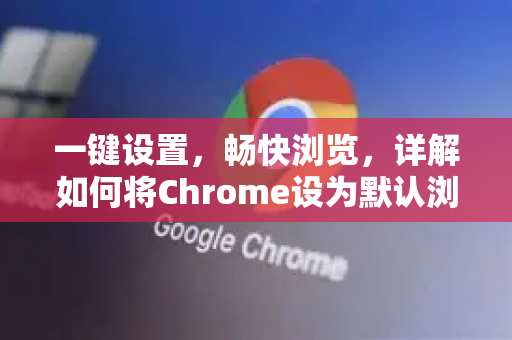 一键设置，畅快浏览，详解如何将Chrome设为默认浏览器及优势