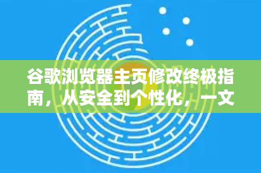 谷歌浏览器主页修改终极指南，从安全到个性化，一文全掌握