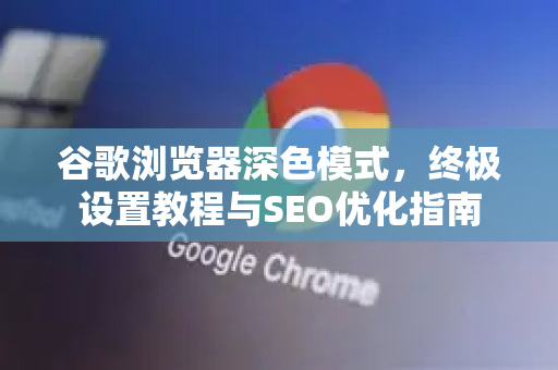谷歌浏览器深色模式，终极设置教程与SEO优化指南