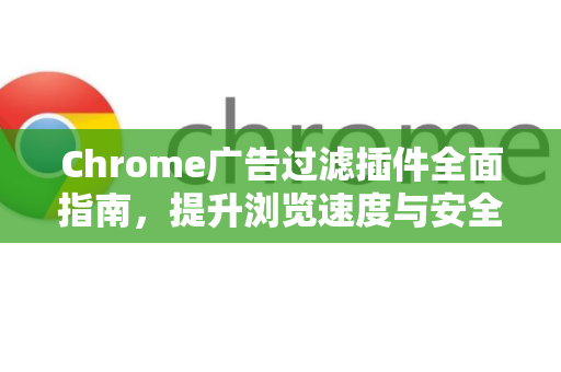 Chrome广告过滤插件全面指南，提升浏览速度与安全的最佳选择