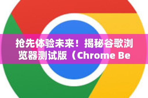 抢先体验未来！揭秘谷歌浏览器测试版（Chrome Beta）的魅力与获取指南