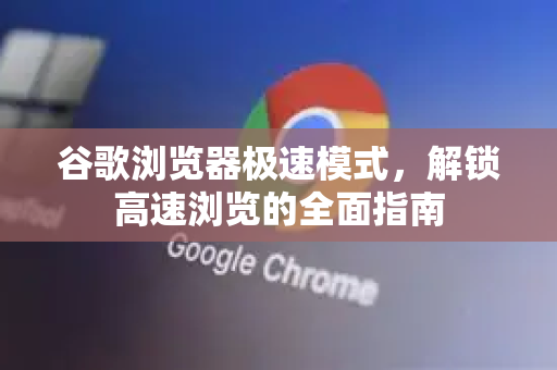 谷歌浏览器极速模式，解锁高速浏览的全面指南