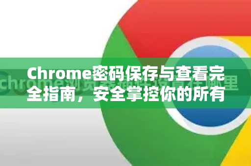 Chrome密码保存与查看完全指南，安全掌控你的所有登录信息